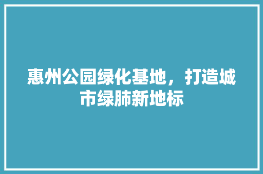 惠州公园绿化基地，打造城市绿肺新地标