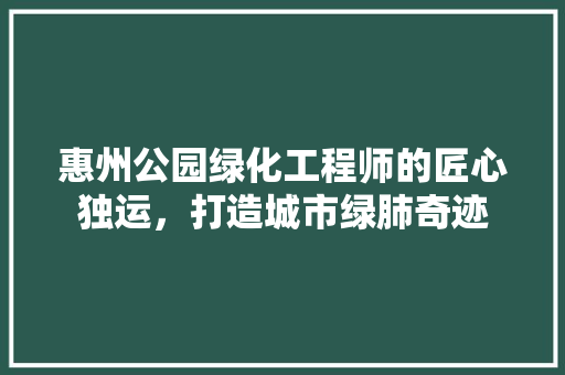 惠州公园绿化工程师的匠心独运，打造城市绿肺奇迹