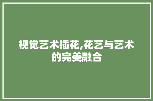 视觉艺术插花,花艺与艺术的完美融合