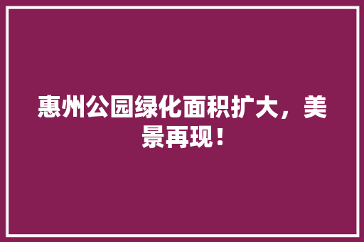 惠州公园绿化面积扩大，美景再现！