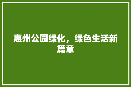 惠州公园绿化，绿色生活新篇章