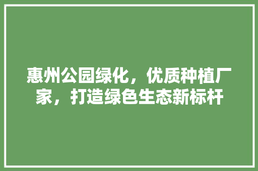 惠州公园绿化，优质种植厂家，打造绿色生态新标杆