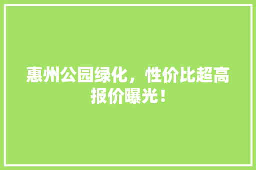 惠州公园绿化，性价比超高报价曝光！