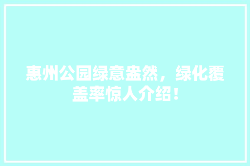 惠州公园绿意盎然，绿化覆盖率惊人介绍！