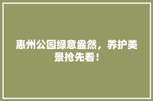 惠州公园绿意盎然，养护美景抢先看！