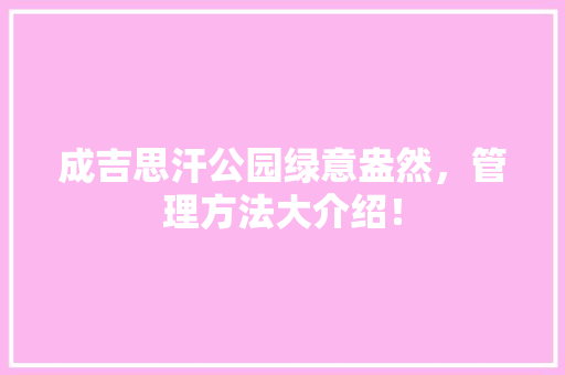 成吉思汗公园绿意盎然，管理方法大介绍！