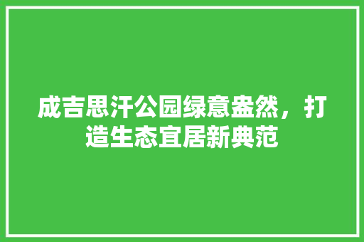 成吉思汗公园绿意盎然，打造生态宜居新典范