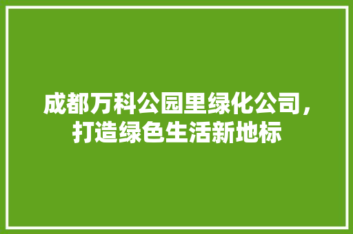 成都万科公园里绿化公司，打造绿色生活新地标