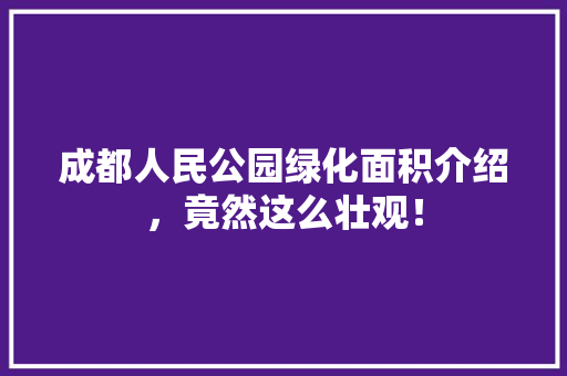 成都人民公园绿化面积介绍，竟然这么壮观！