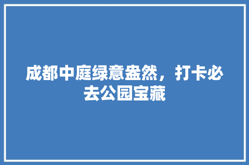成都中庭绿意盎然，打卡必去公园宝藏