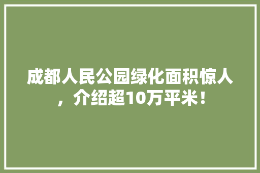 成都人民公园绿化面积惊人，介绍超10万平米！