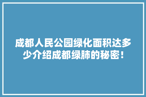 成都人民公园绿化面积达多少介绍成都绿肺的秘密！