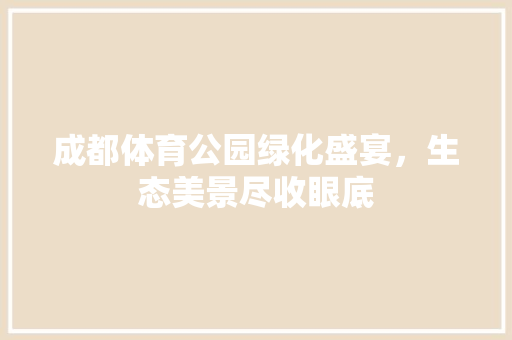 成都体育公园绿化盛宴，生态美景尽收眼底