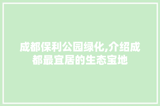 成都保利公园绿化,介绍成都最宜居的生态宝地