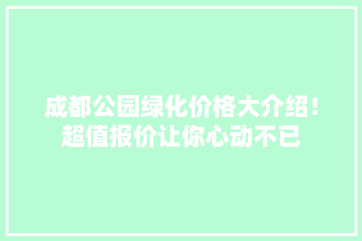 成都公园绿化价格大介绍！超值报价让你心动不已