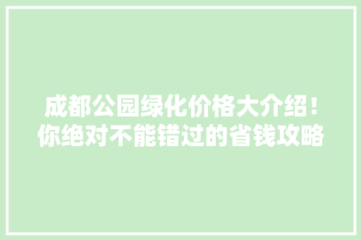 成都公园绿化价格大介绍！你绝对不能错过的省钱攻略！