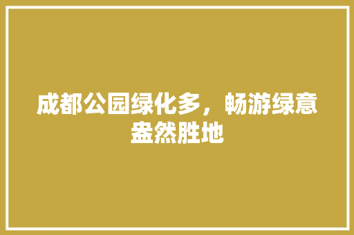 成都公园绿化多，畅游绿意盎然胜地