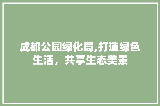 成都公园绿化局,打造绿色生活，共享生态美景
