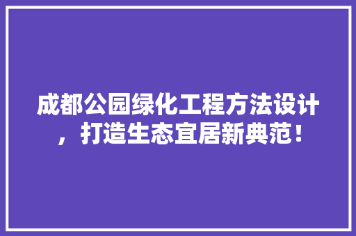 成都公园绿化工程方法设计，打造生态宜居新典范！