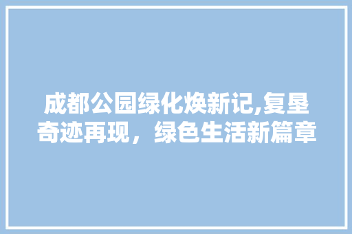 成都公园绿化焕新记,复垦奇迹再现，绿色生活新篇章