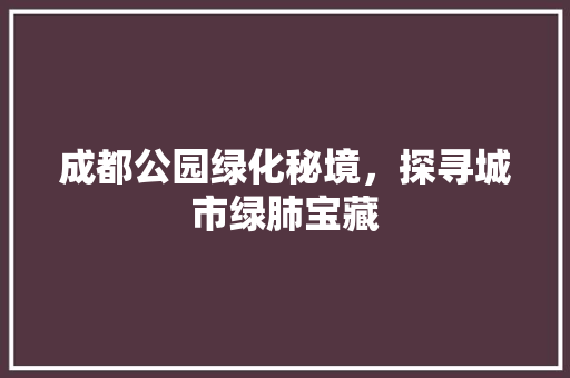 成都公园绿化秘境，探寻城市绿肺宝藏