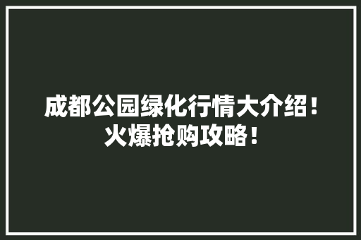 成都公园绿化行情大介绍！火爆抢购攻略！