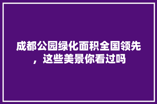 成都公园绿化面积全国领先，这些美景你看过吗
