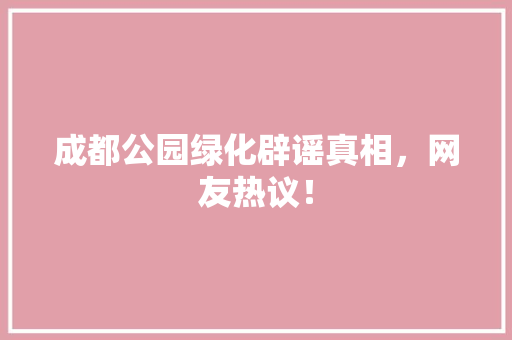 成都公园绿化辟谣真相，网友热议！