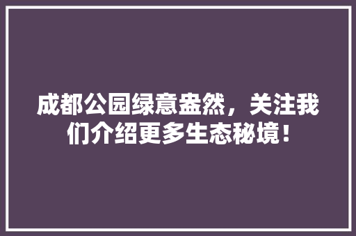 成都公园绿意盎然，关注我们介绍更多生态秘境！