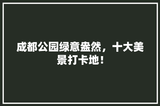 成都公园绿意盎然，十大美景打卡地！