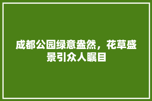 成都公园绿意盎然，花草盛景引众人瞩目