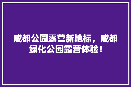 成都公园露营新地标，成都绿化公园露营体验！