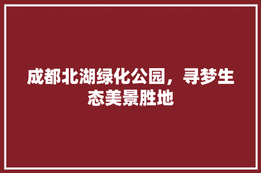 成都北湖绿化公园，寻梦生态美景胜地