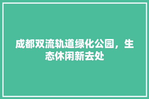 成都双流轨道绿化公园，生态休闲新去处