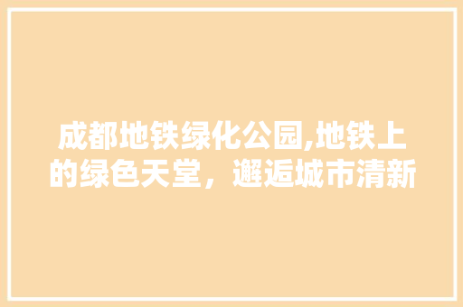 成都地铁绿化公园,地铁上的绿色天堂，邂逅城市清新绿意