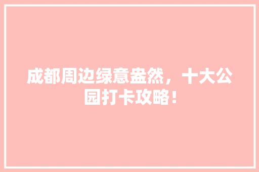 成都周边绿意盎然，十大公园打卡攻略！