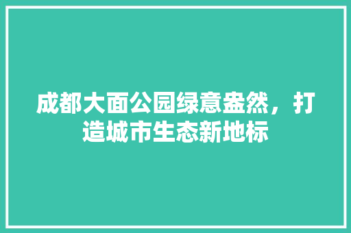 成都大面公园绿意盎然，打造城市生态新地标