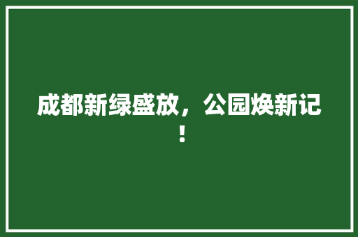 成都新绿盛放，公园焕新记！