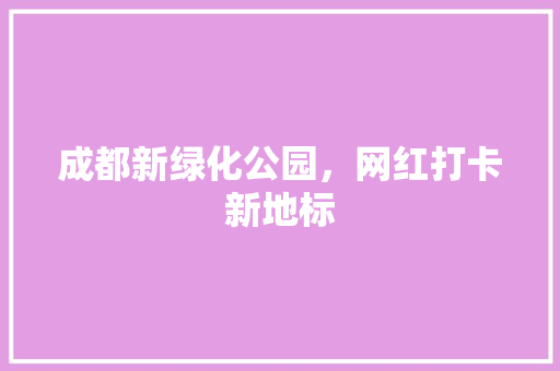 成都新绿化公园，网红打卡新地标