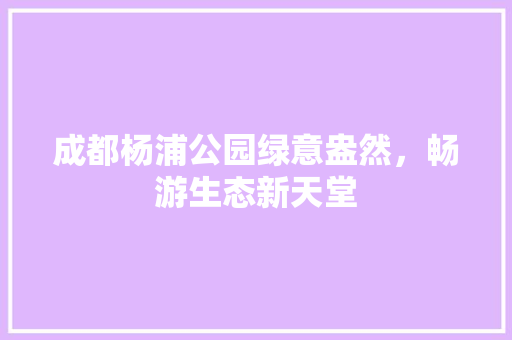 成都杨浦公园绿意盎然，畅游生态新天堂