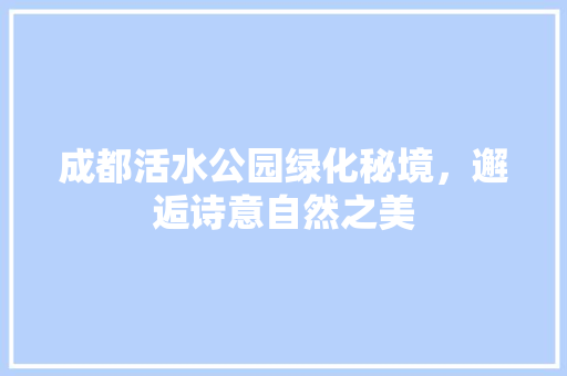 成都活水公园绿化秘境，邂逅诗意自然之美