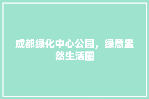 成都绿化中心公园，绿意盎然生活圈