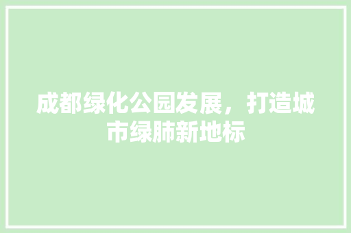 成都绿化公园发展，打造城市绿肺新地标