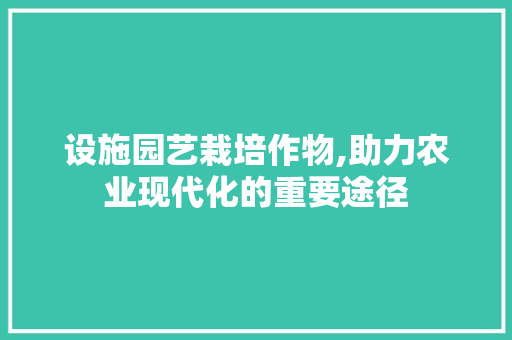 设施园艺栽培作物,助力农业现代化的重要途径