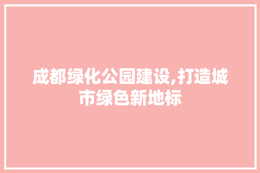 成都绿化公园建设,打造城市绿色新地标