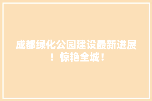 成都绿化公园建设最新进展！惊艳全城！