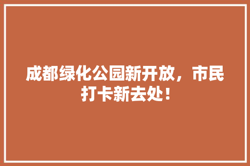 成都绿化公园新开放，市民打卡新去处！