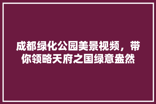 成都绿化公园美景视频，带你领略天府之国绿意盎然