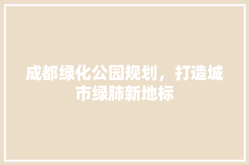 成都绿化公园规划，打造城市绿肺新地标