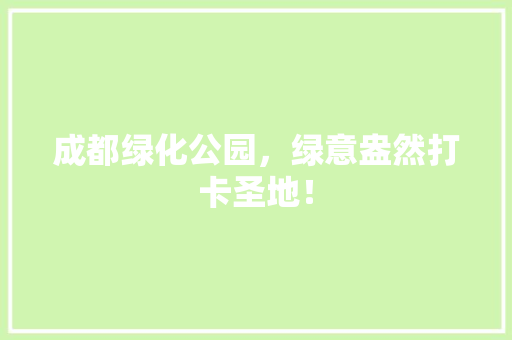 成都绿化公园，绿意盎然打卡圣地！